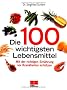 Die 100 wichtigsten Lebensmittel: Gesundheit aus der Apotheke der Natur