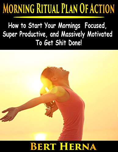 Morning Ritual Plan of Action: How to Start Your Morning Rountine Focused, Super Productive and Massively Motivated to Get Shxt Done! (Morning Ritual, ... Daily Rituals, Success Ritual), by Bert Herna Morning Ritual Plan of Action: How to Start Your Morning Rountine Focused, Super Productive and Massively Motivated to Get Shxt Done! (Morning Ritual, ... Daily Rituals, Success Ritual), by Bert Herna