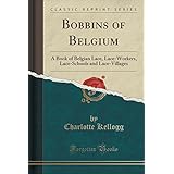bobbins of belgium a book of belgian lace lace workers lace schools and lace villages classic reprint