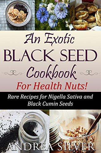 An Exotic Black Seed Cookbook for Health Nuts!: Rare Recipes for Nigella Sativa and Black Cumin Seeds (The Health Nut Cooking Collection 2)