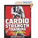 Cardio Strength Training: Torch Fat, Build Muscle, and Get Stronger Faster