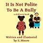 It Is Not Polite To Be A Bully by E. Moore