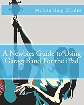 A Newbies Guide to Using GarageBand For the iPad (Minute Help Guides) A Newbies Guide to Using GarageBand For the iPad (Minute Help Guides)