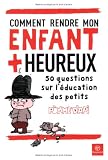 Comment rendre mon enfant plus heureux : 50 Questions sur l'�ducation des petits