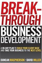 Breakthrough Business Development: A 90 Day Plan to Build Your Client Base and Take Your Business to the Next Level