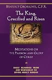 The King, Crucified And Risen: Meditations On The Passion And Glory Of Christ (Daily Readings from Ash Wednesday to Divine Mercy Sunday)