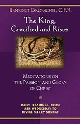 The King, Crucified And Risen: Meditations On The Passion And Glory Of Christ (Daily Readings from Ash Wednesday to Divine Mercy Sunday)