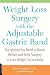 Weight Loss Surgery with the Adjustable Gastric Band: Everything You Need to Know Before and After Surgery to Lose Weight Successfully