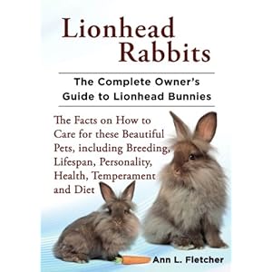 Lionhead Rabbits: The Complete Owner's Guide to Lionhead Bunnies, The Facts on How to Care for these Beautiful Pets, including Breeding, Lifespan, Per