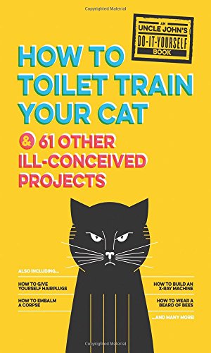 Uncle John's How to Toilet Train Your Cat: And 61 Other Ill-Conceived Projects (Uncle John's Bathroom Reader)