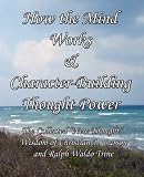 How the Mind Works & Character-Building Thought Power: The Collected "New Thought" Wisdom of Christian D. Larson and Ralph Waldo Trine