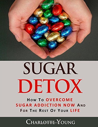 sugar detox how to overcome sugar addiction now and for the rest of your life
