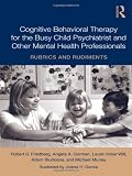 Cognitive Behavioral Therapy for the Busy Child Psychiatrist and Other Mental Health Professionals: Rubrics and Rudiments