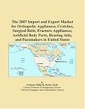 The 2007 Import and Export Market for Orthopedic Appliances, Crutches, Surgical Belts, Fracture Appliances, Artificial Body Parts, Hearing Aids, and Pacemakers in United States