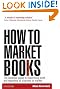 How to Market Books: The Essential Guide to Maximizing Profit and Exploiting All Channels to Market