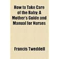 How to Take Care of the Baby; A Mother's Guide and Manual for Nurses'