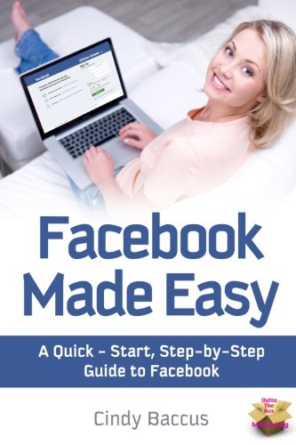 Facebook Made Easy: A Quick-Start, Step-by-Step Guide to the World's most Popular Social Media Site