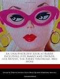 An Unauthorized Look at Barbie Including Her Family and Friends, her Movies, the Barbie Syndrome, and More
