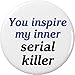 You inspire my inner serial killer 2.25â€ Large Pinback Button Pin