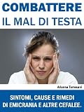 Combattere il Mal di Testa. Sintomi, Cause e Rimedi di Emicrania e Altre Cefalee.