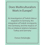 Does Multiculturalism Work in Europe?: An Investigation of Turkish Labour Migration to Germany, the Integration of Turkish Immigrants Into Germany, anpar Osman Delialioglu