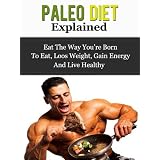 Paleo Diet Explained - Eat The Way You're Born To Eat, Loos Weight, Gain Energy And Live Healthy ~ Daniel Adam