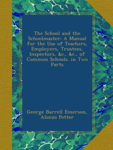 The School and the Schoolmaster: A Manual for the Use of Teachers, Employers, Trustees, Inspectors, &c., &c., of Common Schools. in Two Parts