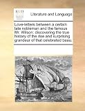 Love-Letters Between a Certain Late Nobleman and the Famous Mr. Wilson: Discovering the True History of the Rise and Surprising Grandeur of That Celeb