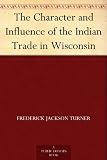 The Character and Influence of the Indian Trade in Wisconsin