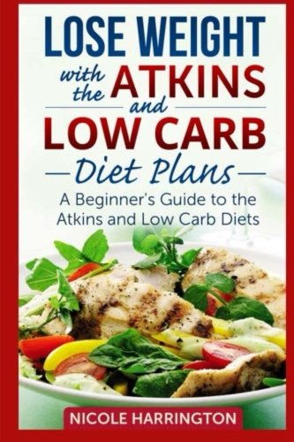 Lose Weight with the Atkins and Low Carb Diet Plans: A Beginner's Guide to the Atkins and Low Carb Diets