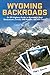Wyoming Backroads: An Off-Highway Guide to Wyoming's Best Backcountry Drives, 4WD Routes, and ATV Trails