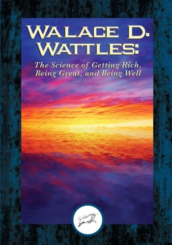 Wallace D. Wattles: The Science of Getting Rich, Being Great, And Being Well, by Wallace D. Wattles