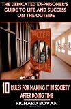 The Dedicated Ex-Prisoner's Guide to Life and Success on the Outside: 10 Rules for Making It in Society After Doing Time