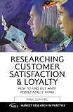Researching Customer Satisfaction & Loyalty: How to Find Out What People Really Think (Market Research in Practice)
