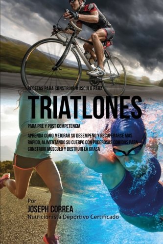 Recetas para Construir Musculo para Triatlones, para Pre y Post Competencia: Aprenda como mejorar su desempeno y recuperarse mas rapido, alimentando ... musculo y destruir la grasa (Spanish Edition)