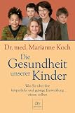 Die Gesundheit unserer Kinder: Was Sie &uuml;ber ihre k&ouml;rperliche und geistige Entwicklung wissen sollten: Was Sie &uuml;ber die k&ouml;rperliche und geistige Entwicklung wissen sollten - Marianne Koch