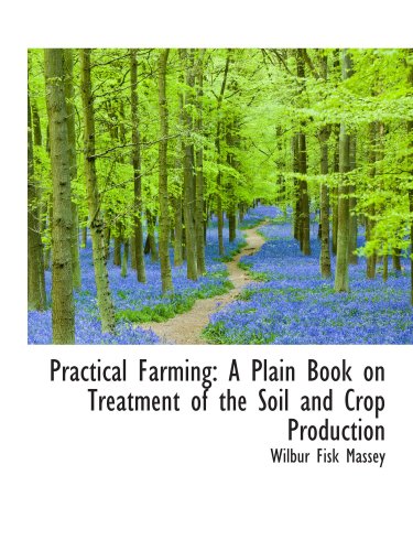 Buy agriculture and soil treatments - Practical Farming: A Plain Book On Treatment Of The Soil And Crop Production