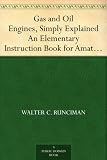 Gas and Oil Engines, Simply Explained An Elementary Instruction Book for Amateurs and Engine Attendants