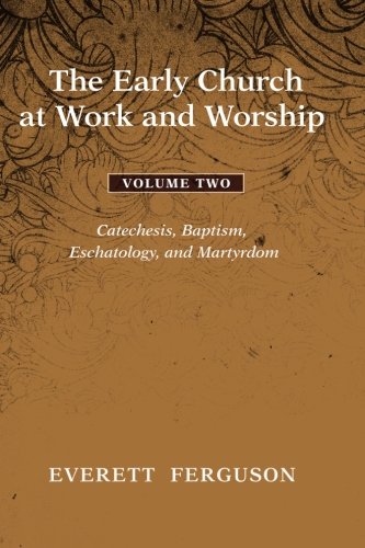 The Early Church at Work and Worship - Volume 2: Catechesis, Baptism, Eschatology, and Martyrdom