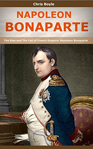 NAPOLEON BONAPARTE: The Rise and The Fall of French Emperor Napoleon Bonaparte