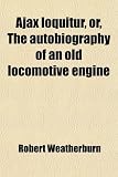 51gJeYWs3bL. SL160  Ajax loquitur, or, The autobiography of an old locomotive engine
