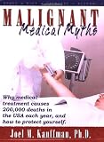 Malignant Medical Myths: Why MEdical Treatment Causes 200,000 Deaths in the USA each Year, and How to Protect Yourself