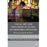 Visual Art and Education in an Era of Designer Capitalism: Deconstructing the Oral Eye (Education, Psychoanalysis, and Social Transformation)