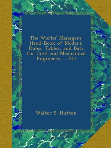 The Works' Managers' Hand-Book of Modern Rules, Tables, and Data for Civil and Mechanical Engineers ... Etc