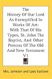 The History Of Our Lord As Exemplified In Works Of Art: With That Of His Types, St. John The Baptist, And Other Persons Of The Old And New Testament V1