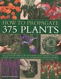 How to propagate 375 plants : an illustrated directory of flowers, trees, shrubs, climbers, water plants, vegetables and herbs, with 650 photographs