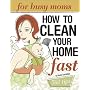 Clean Your Home Fast: For Busy Moms