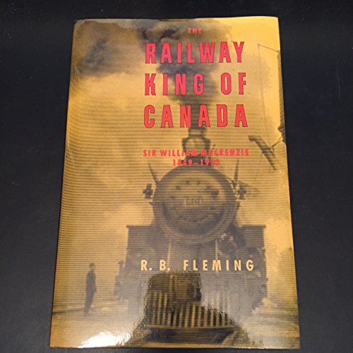 The Railway King of Canada: Sir William MacKenzie, 1849-1923
