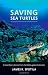 Saving Sea Turtles: Extraordinary Stories from the Battle against Extinction