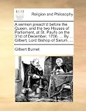 A   Sermon Preachd Before the Queen, and the Two Houses of Parliament, at St. Pauls on the 31st of December, 1706. ... by ... Gilbert, Lord Bishop o